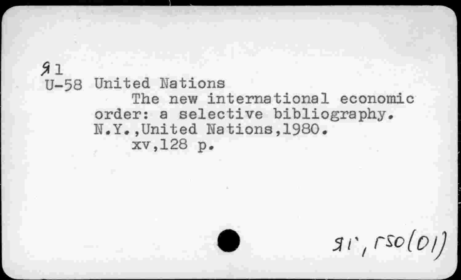 ﻿*1
U-58
United Nations
The new international economic order: a selective bibliography. N.Y.,United Nations,1980.
xv,128 p.